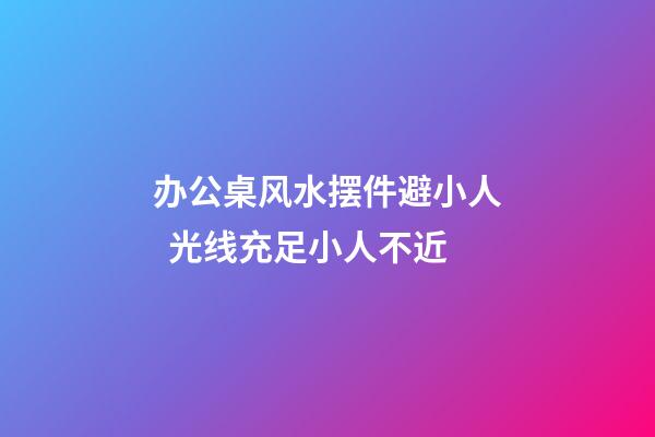 办公桌风水摆件避小人  光线充足小人不近